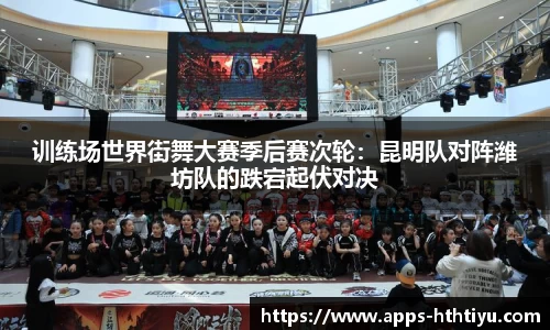 训练场世界街舞大赛季后赛次轮：昆明队对阵潍坊队的跌宕起伏对决